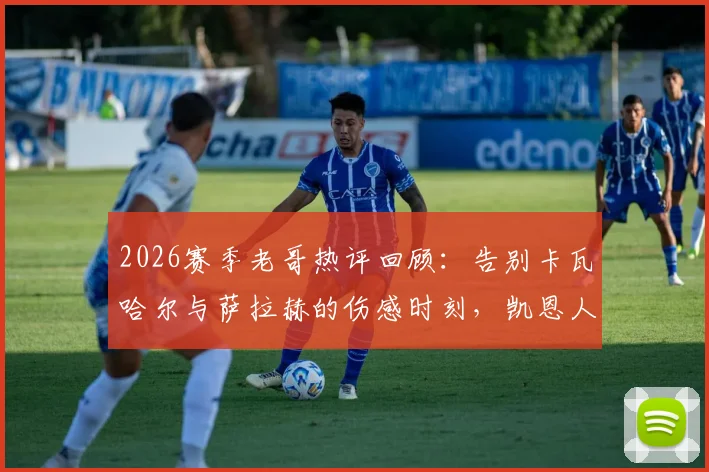 2026赛季老哥热评回顾：告别卡瓦哈尔与萨拉赫的伤感时刻，凯恩人民球王加冕之路全解析