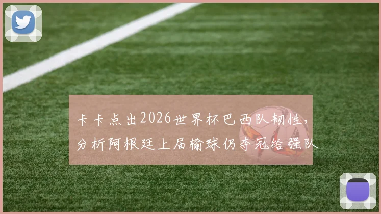 卡卡点出2026世界杯巴西队韧性，分析阿根廷上届输球仍夺冠给强队的启示与夺冠前景