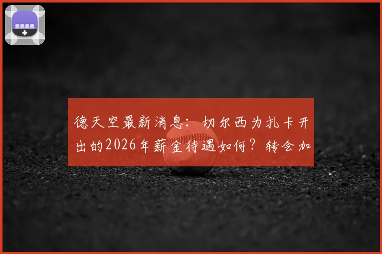 德天空最新消息：切尔西为扎卡开出的2026年薪金待遇如何？转会加盟难点及对英超格局影响分析