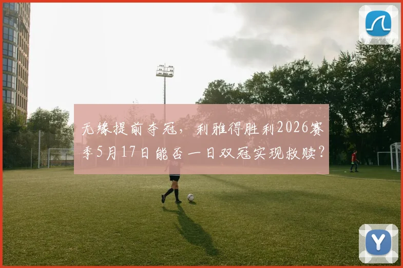 无缘提前夺冠，利雅得胜利2026赛季5月17日能否一日双冠实现救赎？