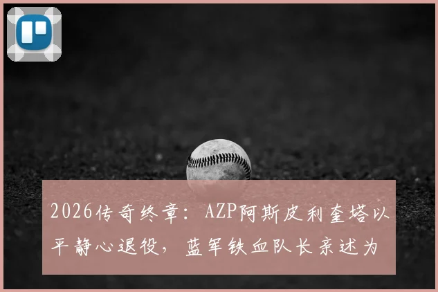 2026传奇终章：AZP阿斯皮利奎塔以平静心退役，蓝军铁血队长亲述为何无憾