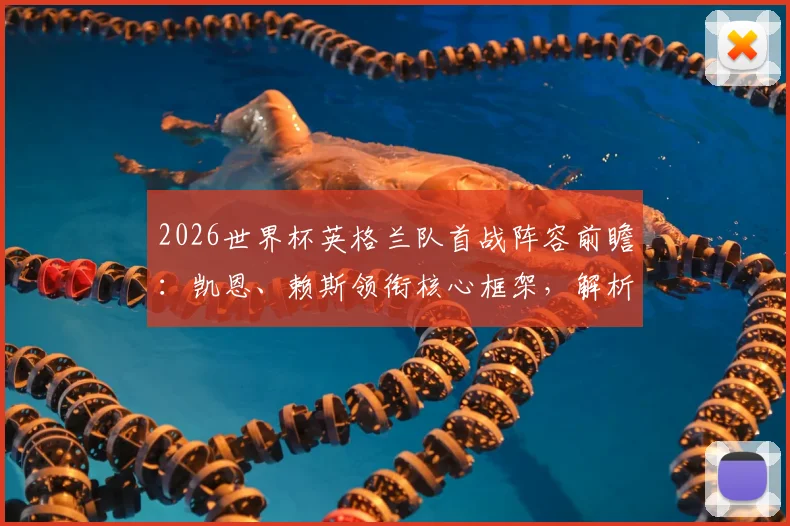 2026世界杯英格兰队首战阵容前瞻：凯恩、赖斯领衔核心框架，解析贝林厄姆替补席位与索斯盖特战术选择