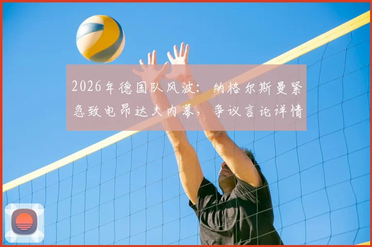 2026年德国队风波：纳格尔斯曼紧急致电昂达夫内幕，争议言论详情及主帅危机处理全解析