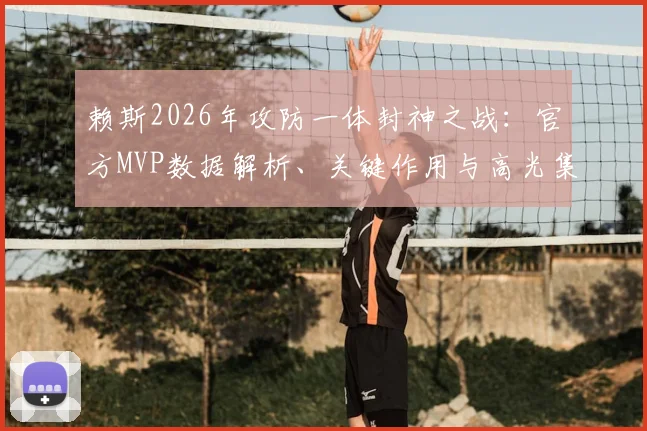 赖斯2026年攻防一体封神之战：官方MVP数据解析、关键作用与高光集锦全收录