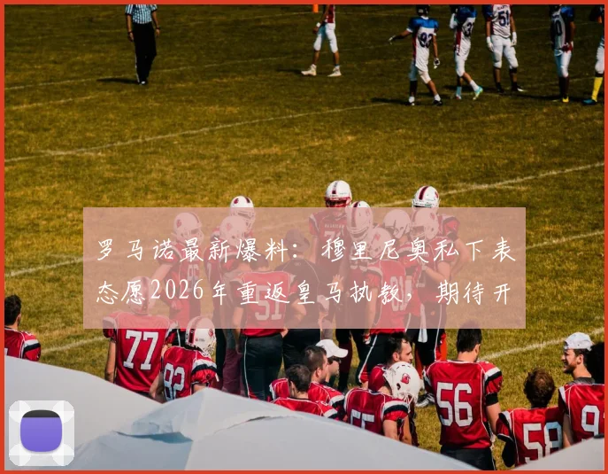 罗马诺最新爆料:穆里尼奥私下表态愿2026年重返皇马执教,期待开启执教生涯新篇章