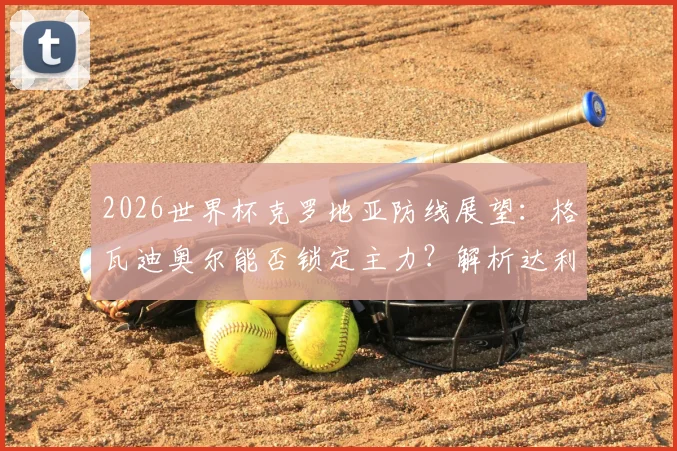 2026世界杯克罗地亚防线展望:格瓦迪奥尔能否锁定主力?解析达利奇阵容稳定性背后的战术考量