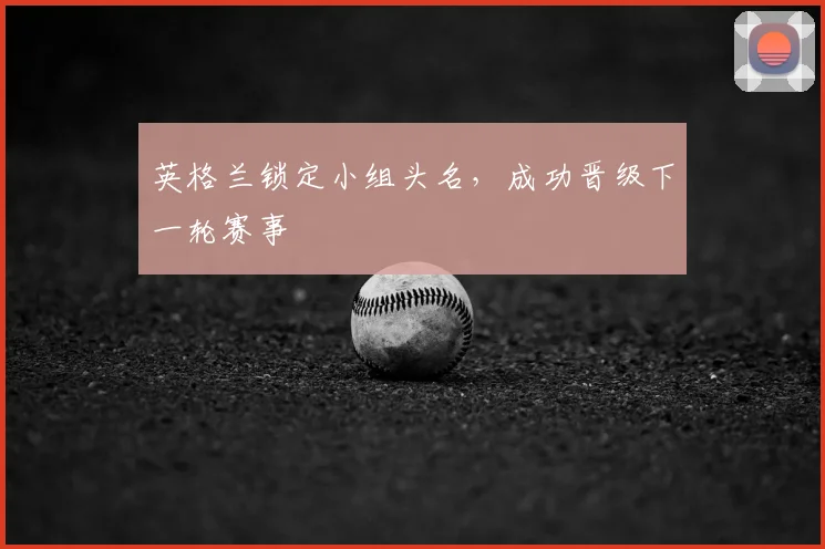 英格兰锁定小组头名，成功晋级下一轮赛事