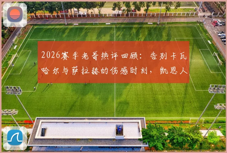 2026赛季老哥热评回顾：告别卡瓦哈尔与萨拉赫的伤感时刻，凯恩人民球王加冕之路全解析