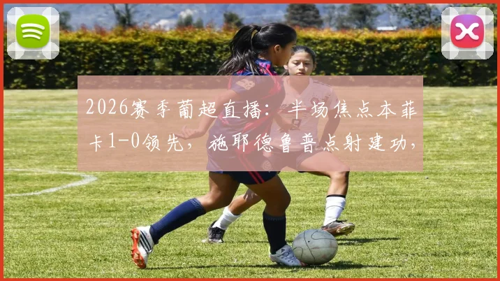 2026赛季葡超直播:半场焦点本菲卡1-0领先,施耶德鲁普点射建功,苏亚雷斯失点成转折点