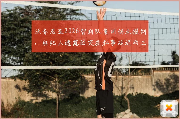 沃齐尼亚2026智利队集训仍未报到，经纪人透露因突发私事延迟两三天，缺席原因引发关注