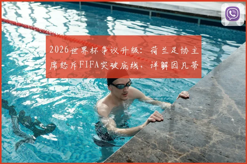 2026世界杯争议升级：荷兰足协主席怒斥FIFA突破底线，详解因凡蒂诺需负责的三大问题