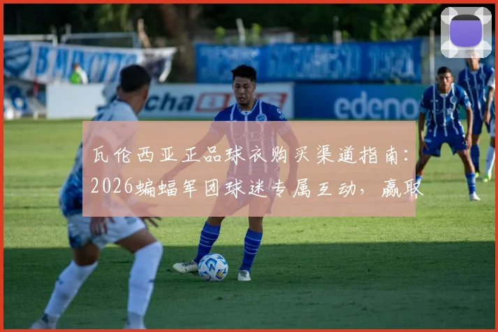 瓦伦西亚正品球衣购买渠道指南：2026蝙蝠军团球迷专属互动，赢取签名版球衣攻略