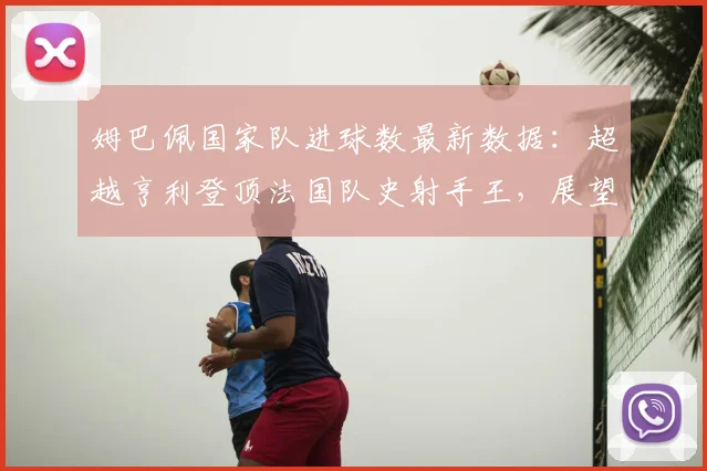 姆巴佩国家队进球数最新数据:超越亨利登顶法国队史射手王,展望2026年世界杯等更多目标