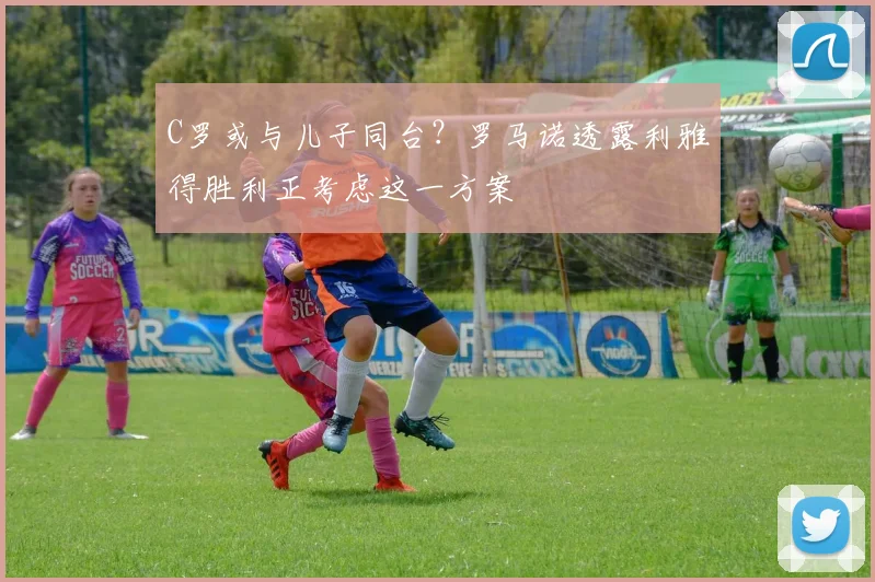 C罗或与儿子同台?罗马诺透露利雅得胜利正考虑这一方案