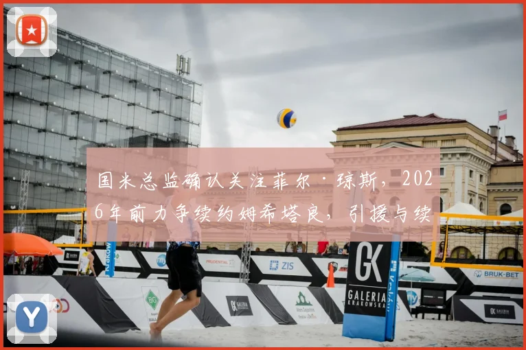 国米总监确认关注菲尔·琼斯，2026年前力争续约姆希塔良，引援与续约策略深度解读