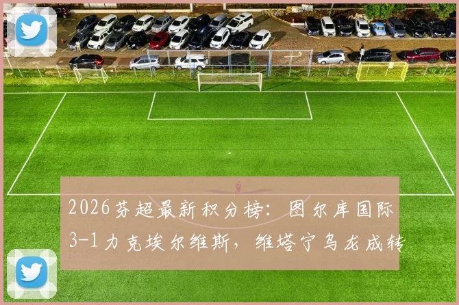 2026芬超最新积分榜：图尔库国际3-1力克埃尔维斯，维塔宁乌龙成转折，赛后深度复盘与排名解析