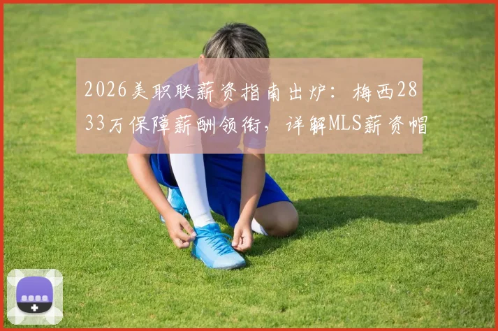 2026美职联薪资指南出炉:梅西2833万保障薪酬领衔,详解MLS薪资帽与顶薪球员排行