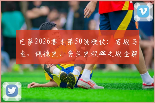 巴萨2026赛季第50场硬仗：客战马竞，佩德里、费兰里程碑之战全解析，附交锋历史与赛程分析