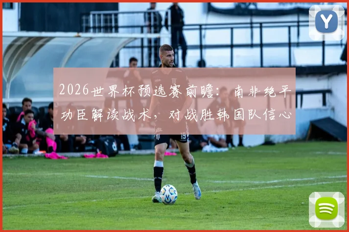 2026世界杯预选赛前瞻：南非绝平功臣解读战术，对战胜韩国队信心十足