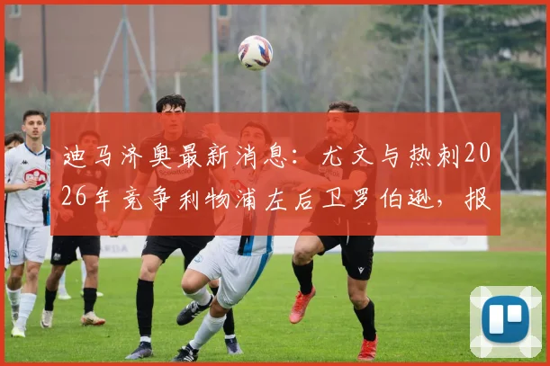 迪马济奥最新消息：尤文与热刺2026年竞争利物浦左后卫罗伯逊，报价细节曝光