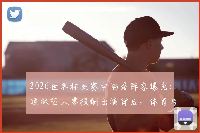 2026世界杯决赛中场秀阵容曝光：顶级艺人零报酬出演背后，体育与娱乐商业逻辑深度碰撞