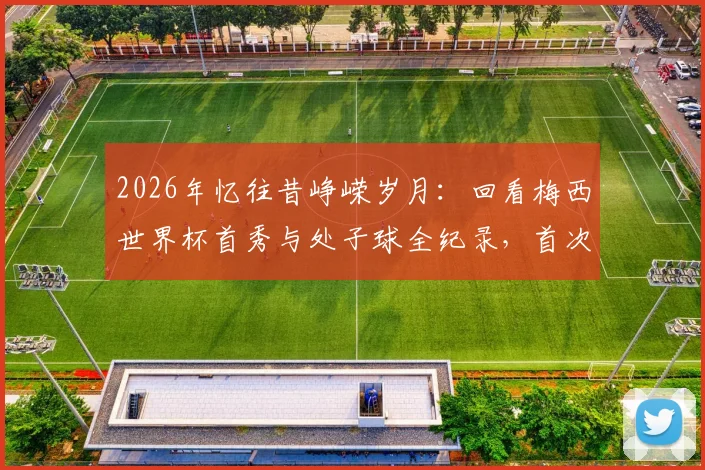 2026年忆往昔峥嵘岁月：回看梅西世界杯首秀与处子球全纪录，首次登场对手、进球时间等细节深度回顾