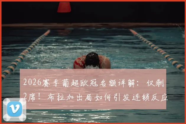 2026赛季葡超欧冠名额详解：仅剩2席！布拉加出局如何引发连锁反应，本菲卡葡萄牙体育谁将锁定资格