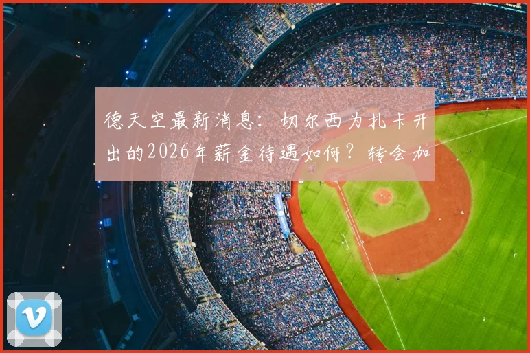 德天空最新消息:切尔西为扎卡开出的2026年薪金待遇如何?转会加盟难点及对英超格局影响分析