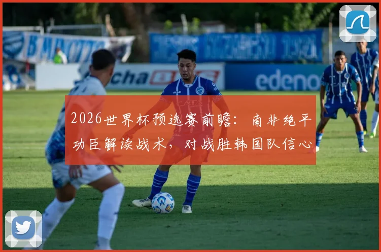 2026世界杯预选赛前瞻：南非绝平功臣解读战术，对战胜韩国队信心十足