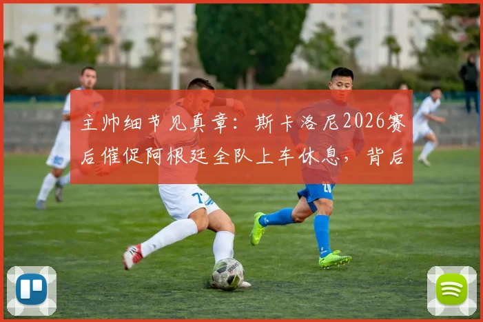 主帅细节见真章：斯卡洛尼2026赛后催促阿根廷全队上车休息，背后是严格的球队管理与恢复计划