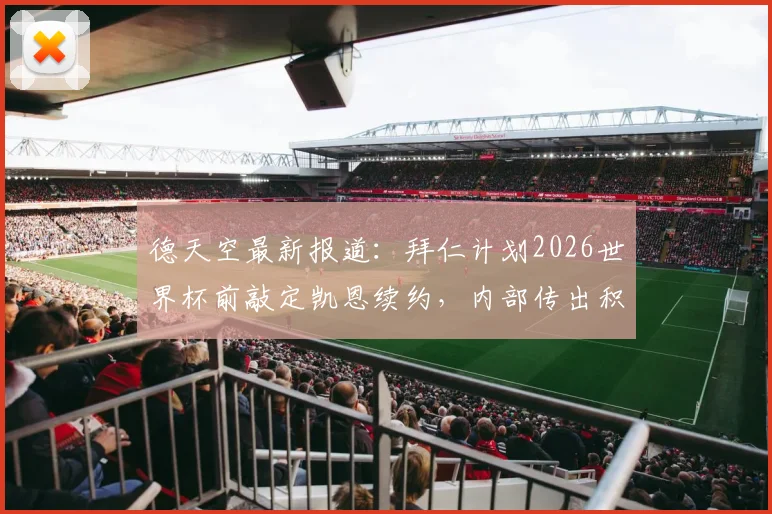 德天空最新报道：拜仁计划2026世界杯前敲定凯恩续约，内部传出积极信号，深度解析其战略考量