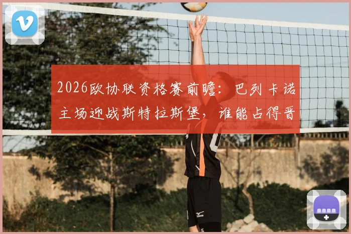 2026欧协联资格赛前瞻：巴列卡诺主场迎战斯特拉斯堡，谁能占得晋级先机？