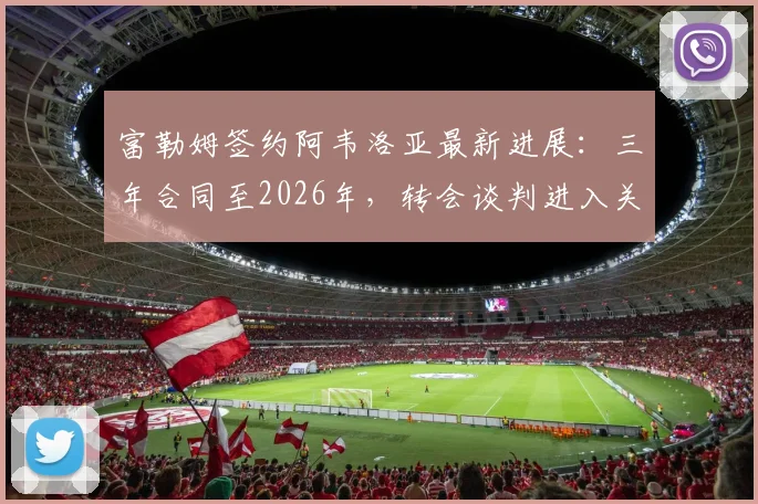 富勒姆签约阿韦洛亚最新进展:三年合同至2026年,转会谈判进入关键阶段