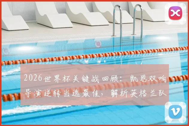 2026世界杯关键战回顾：凯恩双响导演逆转当选最佳，解析英格兰队核心球员如何主宰比赛