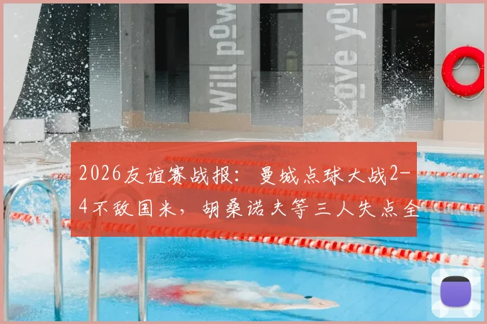 2026友谊赛战报:曼城点球大战2-4不敌国米,胡桑诺夫等三人失点全解析