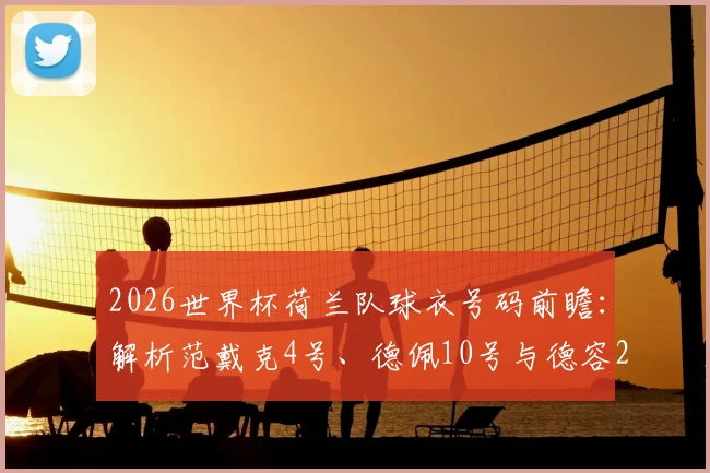 2026世界杯荷兰队球衣号码前瞻：解析范戴克4号、德佩10号与德容21号的传承，预测新星号码选择