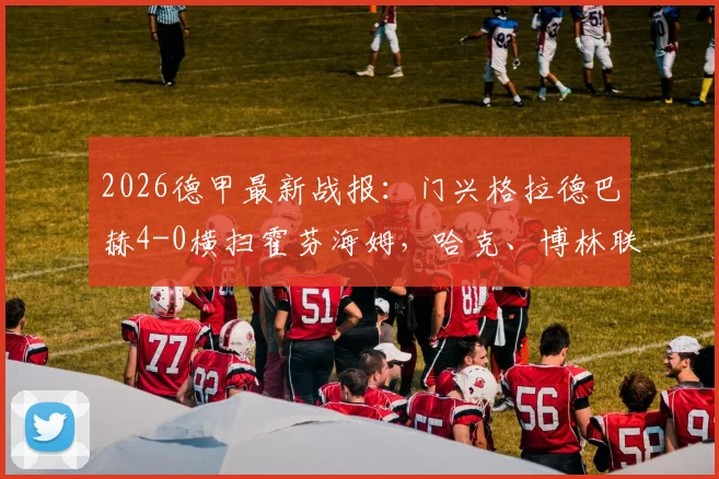 2026德甲最新战报:门兴格拉德巴赫4-0横扫霍芬海姆,哈克、博林联手建功,赛后技术统计深度解读