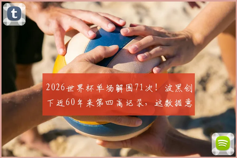 2026世界杯单场解围71次!波黑创下近60年来第四高记录,这数据意味着什么