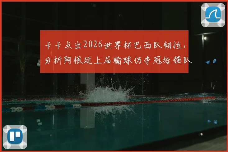 卡卡点出2026世界杯巴西队韧性，分析阿根廷上届输球仍夺冠给强队的启示与夺冠前景