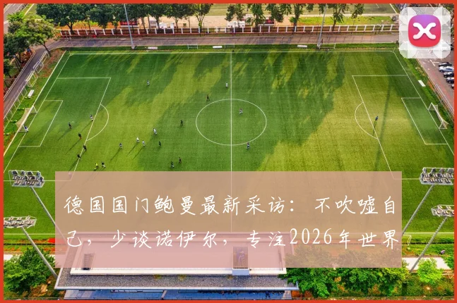 德国国门鲍曼最新采访：不吹嘘自己，少谈诺伊尔，专注2026年世界杯门将位置的竞争分析