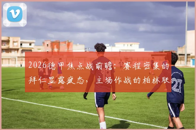 2026德甲焦点战前瞻：赛程密集的拜仁显露疲态，主场作战的柏林联合能否抓住机会抢下关键分数？