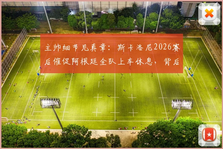 主帅细节见真章:斯卡洛尼2026赛后催促阿根廷全队上车休息,背后是严格的球队管理与恢复计划