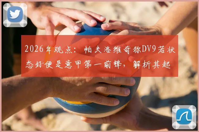 2026年观点：帕夫洛维奇称DV9若状态好便是意甲第一前锋，解析其起伏原因及莫德里奇榜样作用
