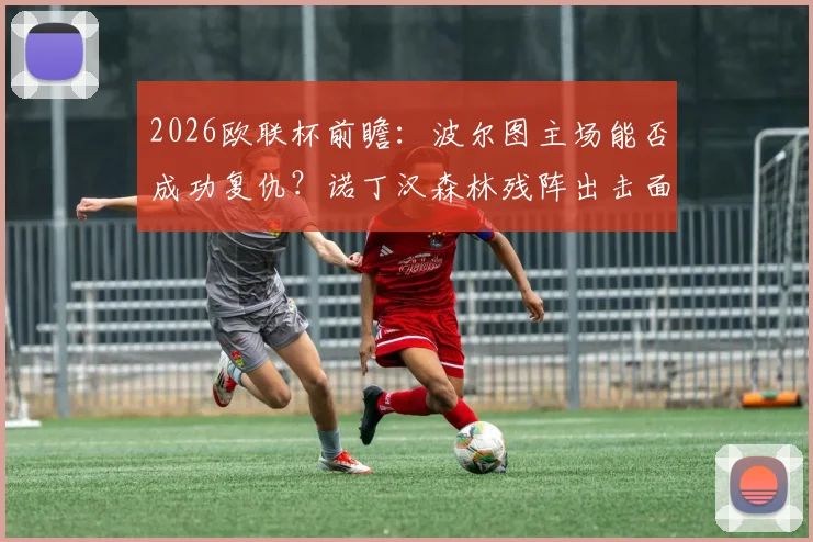 2026欧联杯前瞻：波尔图主场能否成功复仇？诺丁汉森林残阵出击面临巨大考验