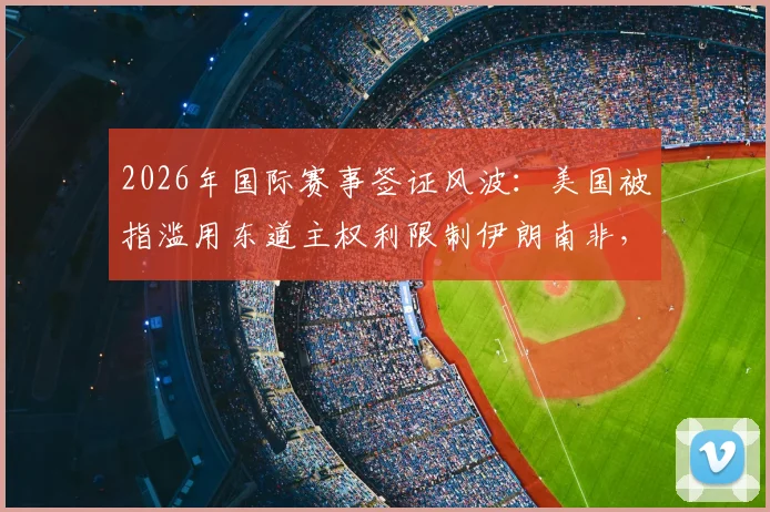 2026年国际赛事签证风波：美国被指滥用东道主权利限制伊朗南非，背后政治博弈深度解读