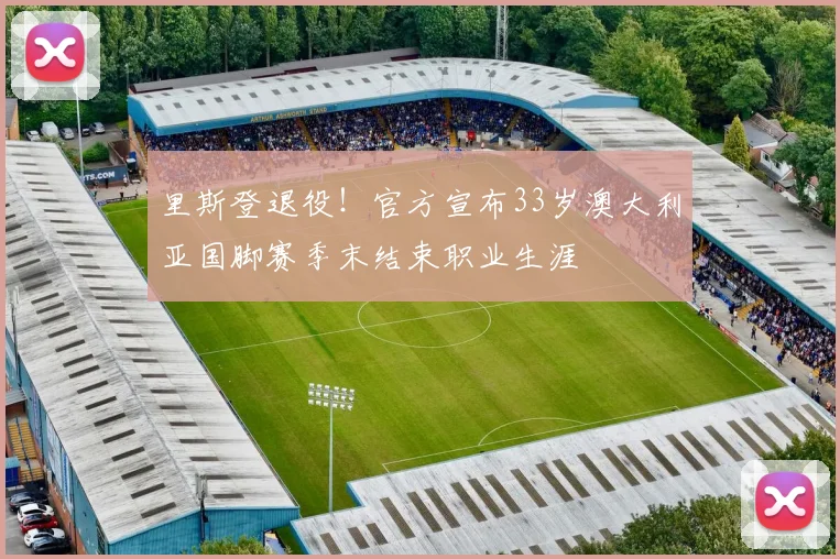 里斯登退役！官方宣布33岁澳大利亚国脚赛季末结束职业生涯