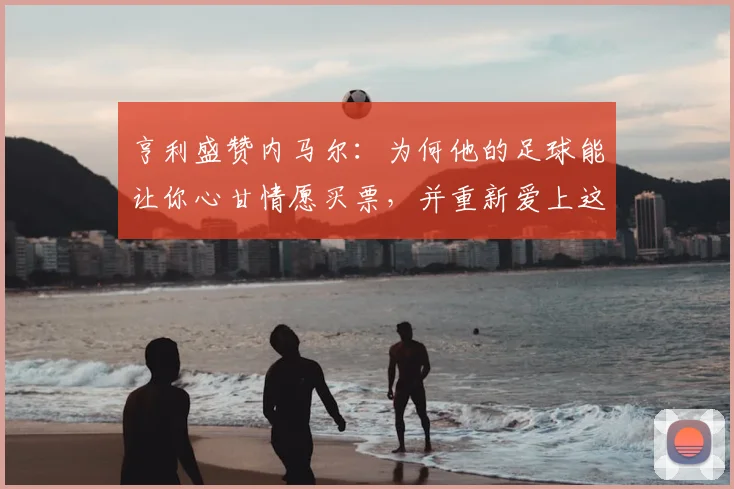 亨利盛赞内马尔：为何他的足球能让你心甘情愿买票，并重新爱上这项运动