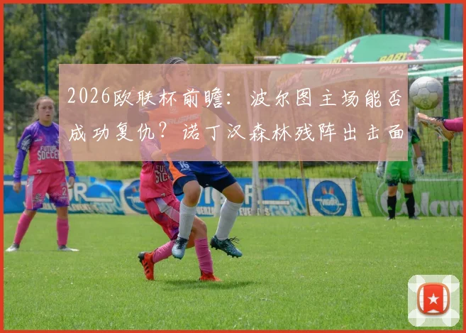 2026欧联杯前瞻：波尔图主场能否成功复仇？诺丁汉森林残阵出击面临巨大考验
