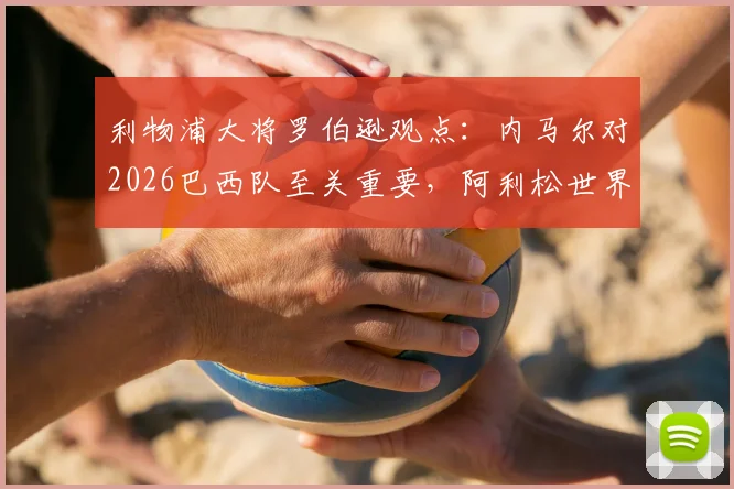 利物浦大将罗伯逊观点:内马尔对2026巴西队至关重要,阿利松世界最佳门将地位稳固