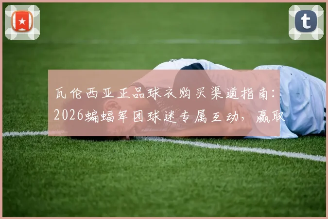 瓦伦西亚正品球衣购买渠道指南:2026蝙蝠军团球迷专属互动,赢取签名版球衣攻略